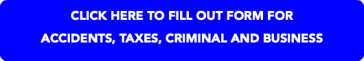 CLICK HERE TO FILL OUT FORM FOR ACCIDENTS, TAXES, CRIMINAL AND BUSINESS 